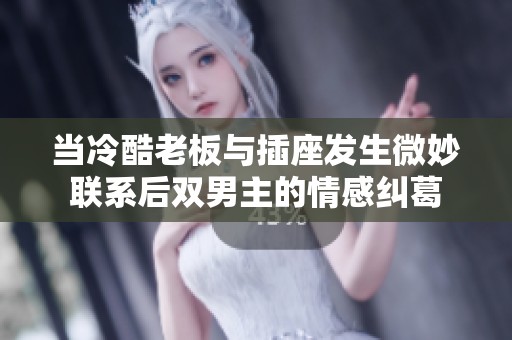 当冷酷老板与插座发生微妙联系后双男主的情感纠葛