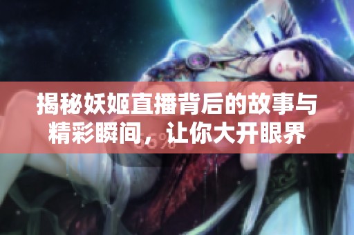 揭秘妖姬直播背后的故事与精彩瞬间，让你大开眼界