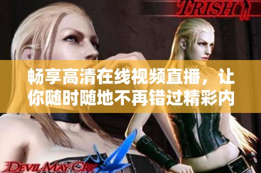 畅享高清在线视频直播，让你随时随地不再错过精彩内容
