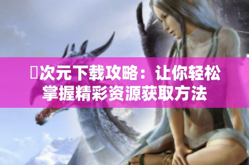囧次元下载攻略：让你轻松掌握精彩资源获取方法