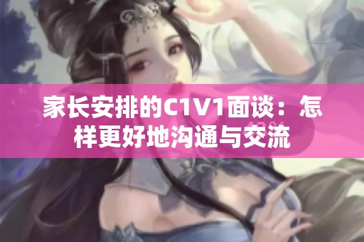 家长安排的C1V1面谈：怎样更好地沟通与交流