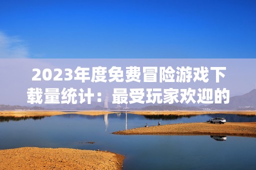 2023年度免费冒险游戏下载量统计：最受玩家欢迎的前十名