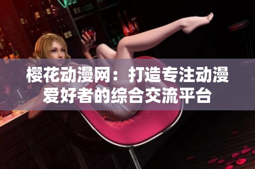 樱花动漫网：打造专注动漫爱好者的综合交流平台