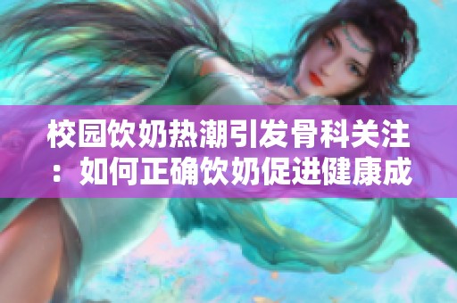 校园饮奶热潮引发骨科关注：如何正确饮奶促进健康成长