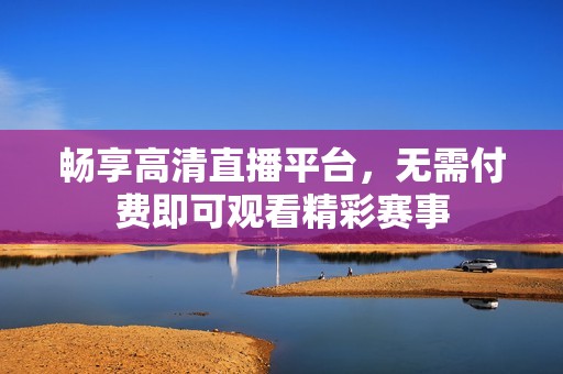 畅享高清直播平台，无需付费即可观看精彩赛事