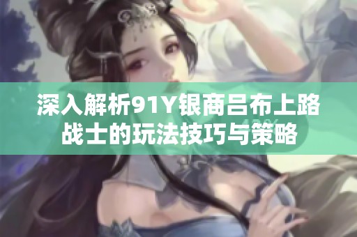 深入解析91Y银商吕布上路战士的玩法技巧与策略