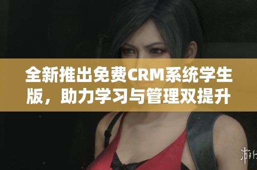 全新推出免费CRM系统学生版，助力学习与管理双提升