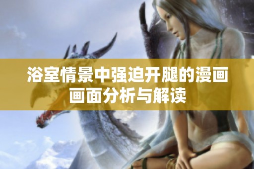 浴室情景中强迫开腿的漫画画面分析与解读
