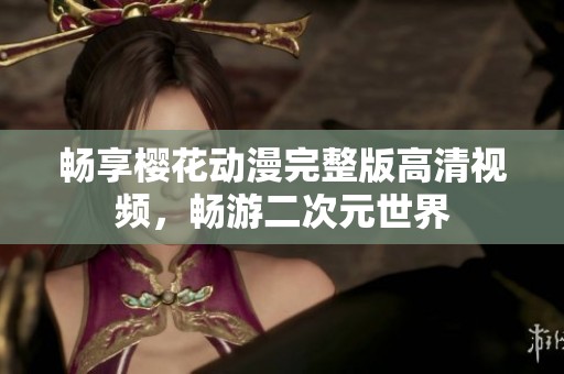 畅享樱花动漫完整版高清视频，畅游二次元世界