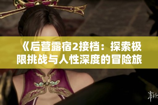 《后营露宿2接档：探索极限挑战与人性深度的冒险旅程》