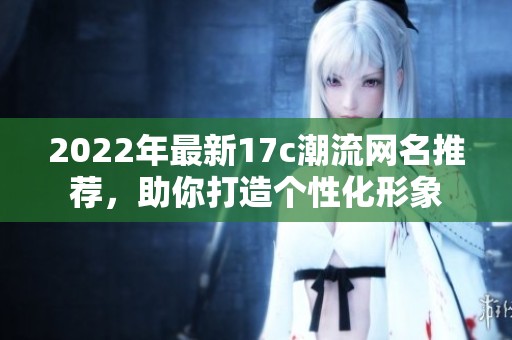 2022年最新17c潮流网名推荐，助你打造个性化形象