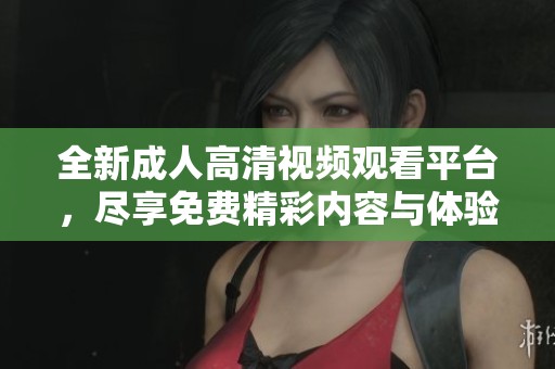 全新成人高清视频观看平台，尽享免费精彩内容与体验