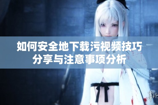 如何安全地下载污视频技巧分享与注意事项分析