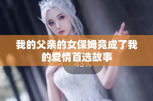 我的父亲的女保姆竟成了我的爱情首选故事