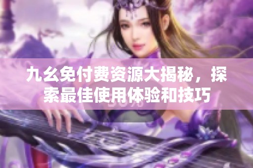 九幺免付费资源大揭秘，探索最佳使用体验和技巧