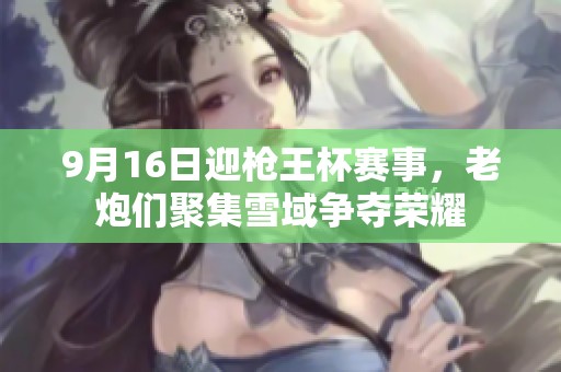 9月16日迎枪王杯赛事，老炮们聚集雪域争夺荣耀