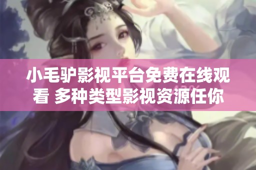 小毛驴影视平台免费在线观看 多种类型影视资源任你选择