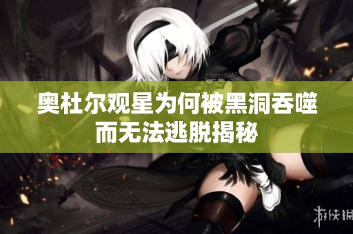 奥杜尔观星为何被黑洞吞噬而无法逃脱揭秘