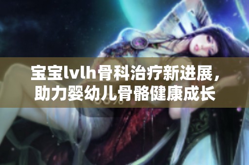 宝宝lvlh骨科治疗新进展，助力婴幼儿骨骼健康成长
