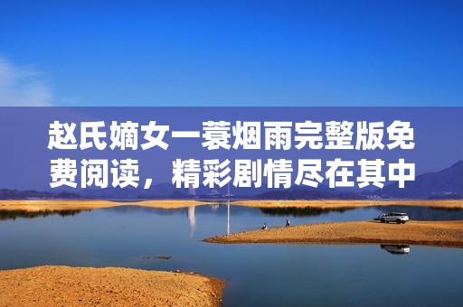 赵氏嫡女一蓑烟雨完整版免费阅读，精彩剧情尽在其中