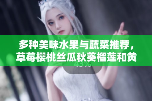 多种美味水果与蔬菜推荐，草莓樱桃丝瓜秋葵榴莲和黄瓜的全面介绍