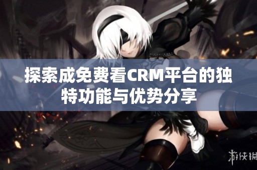 探索成免费看CRM平台的独特功能与优势分享