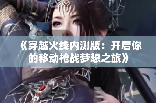 《穿越火线内测版：开启你的移动枪战梦想之旅》