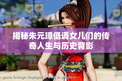 揭秘朱元璋低调女儿们的传奇人生与历史背影