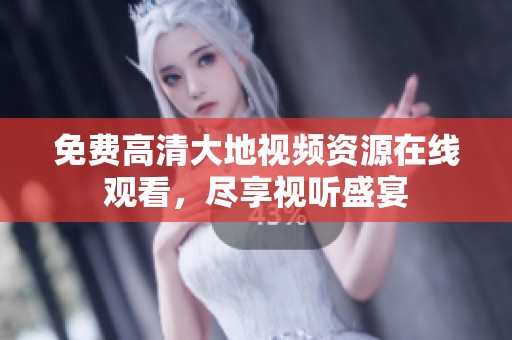 免费高清大地视频资源在线观看，尽享视听盛宴