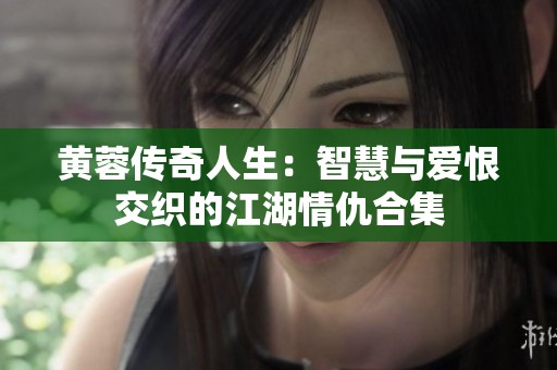 黄蓉传奇人生：智慧与爱恨交织的江湖情仇合集
