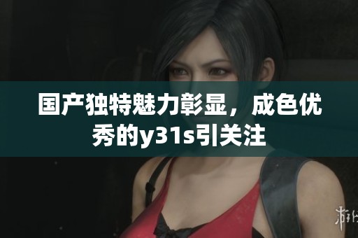 国产独特魅力彰显，成色优秀的y31s引关注