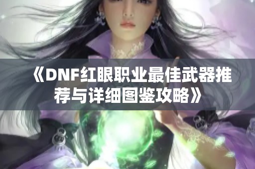 《DNF红眼职业最佳武器推荐与详细图鉴攻略》