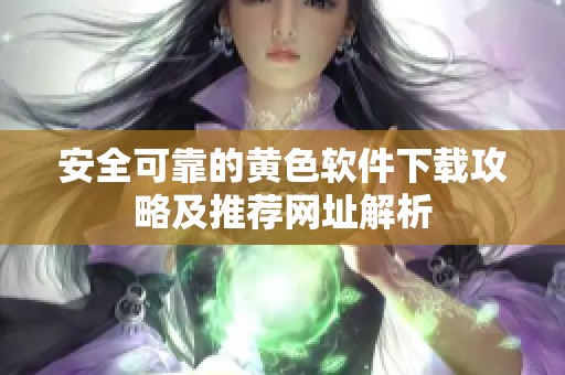 安全可靠的黄色软件下载攻略及推荐网址解析