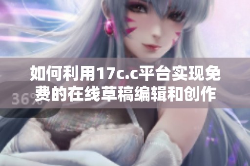 如何利用17c.c平台实现免费的在线草稿编辑和创作
