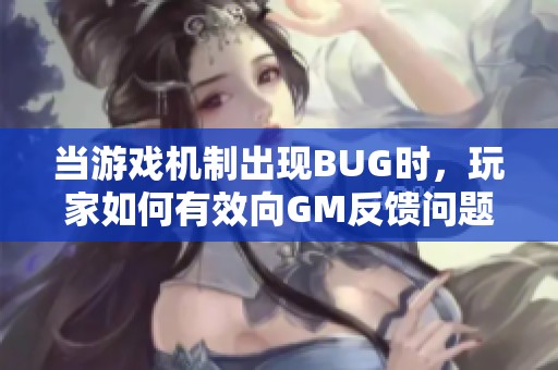 当游戏机制出现BUG时，玩家如何有效向GM反馈问题