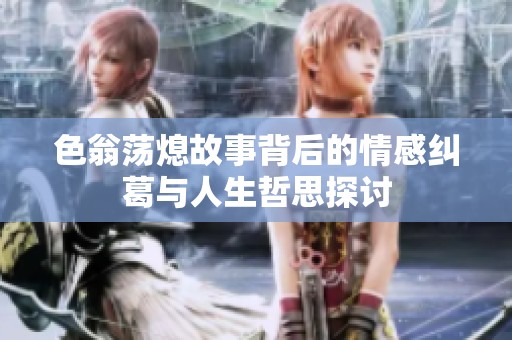 色翁荡熄故事背后的情感纠葛与人生哲思探讨