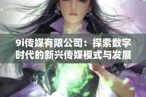 9i传媒有限公司：探索数字时代的新兴传媒模式与发展潜力