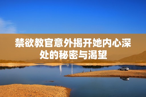 禁欲教官意外揭开她内心深处的秘密与渴望