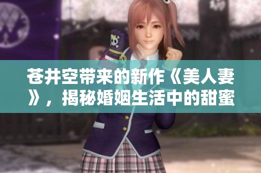 苍井空带来的新作《美人妻》，揭秘婚姻生活中的甜蜜与挑战