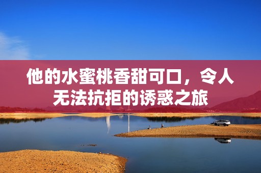 他的水蜜桃香甜可口，令人无法抗拒的诱惑之旅