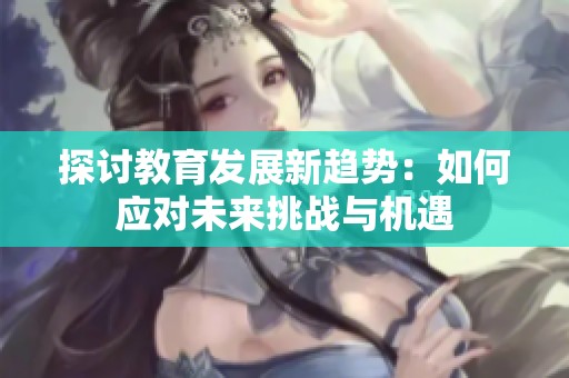 探讨教育发展新趋势：如何应对未来挑战与机遇