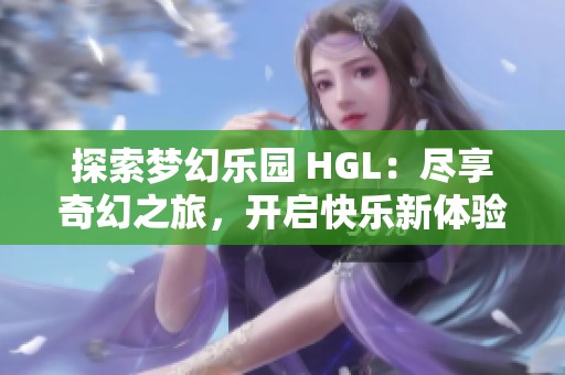 探索梦幻乐园 HGL：尽享奇幻之旅，开启快乐新体验