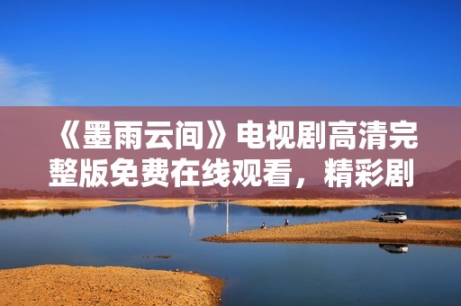 《墨雨云间》电视剧高清完整版免费在线观看，精彩剧情一网打尽