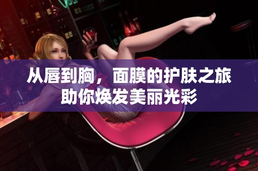 从唇到胸，面膜的护肤之旅助你焕发美丽光彩
