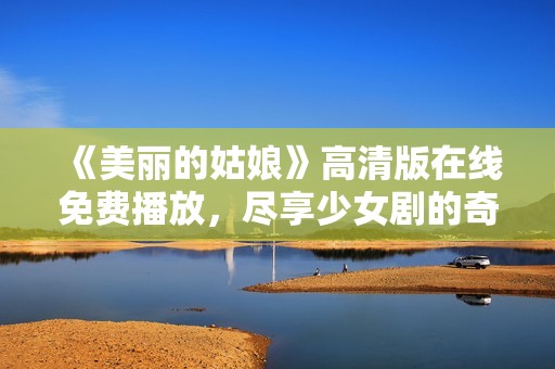 《美丽的姑娘》高清版在线免费播放，尽享少女剧的奇幻旅程