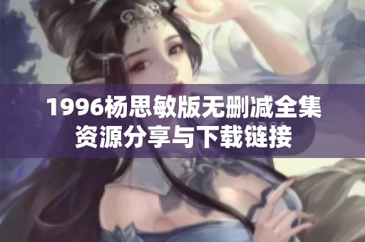 1996杨思敏版无删减全集资源分享与下载链接