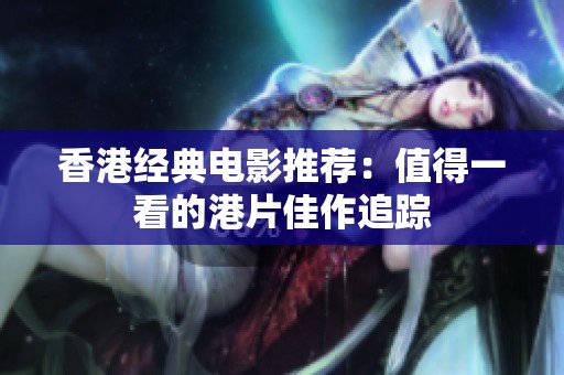 香港经典电影推荐：值得一看的港片佳作追踪