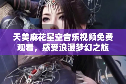 天美麻花星空音乐视频免费观看，感受浪漫梦幻之旅