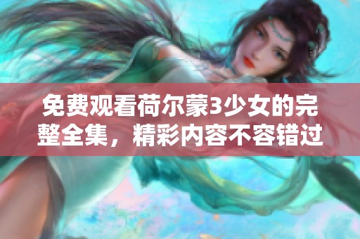 免费观看荷尔蒙3少女的完整全集，精彩内容不容错过