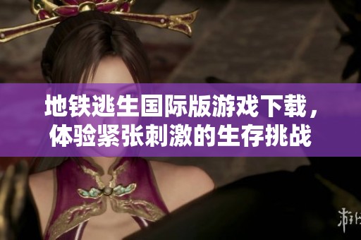 地铁逃生国际版游戏下载，体验紧张刺激的生存挑战